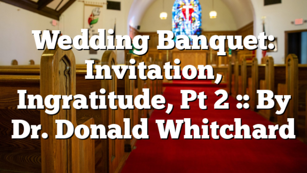 Wedding Banquet: Invitation, Ingratitude, Pt 2 :: By Dr. Donald Whitchard