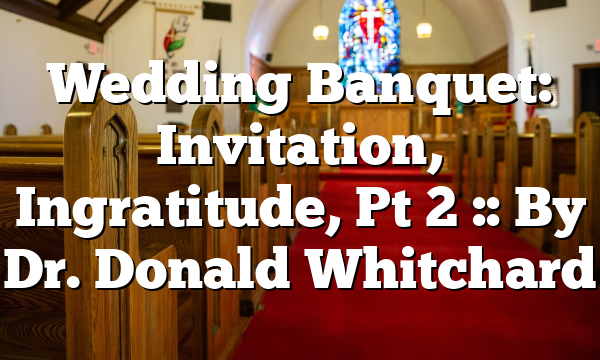 Wedding Banquet: Invitation, Ingratitude, Pt 2 :: By Dr. Donald Whitchard