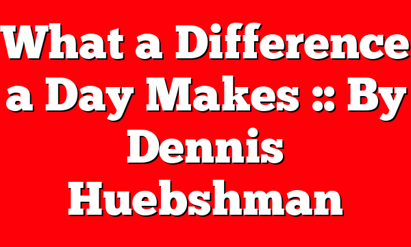 What a Difference a Day Makes :: By Dennis Huebshman