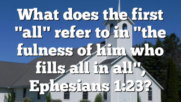 What does the first "all" refer to in "the fulness of him who fills all in all", Ephesians 1:23?