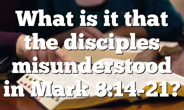 What is it that the disciples misunderstood in Mark 8:14-21?