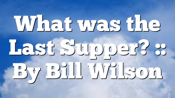 What was the Last Supper? :: By Bill Wilson