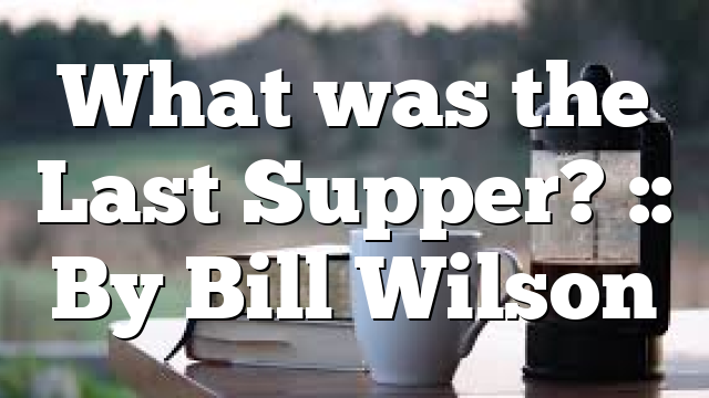 What was the Last Supper? :: By Bill Wilson
