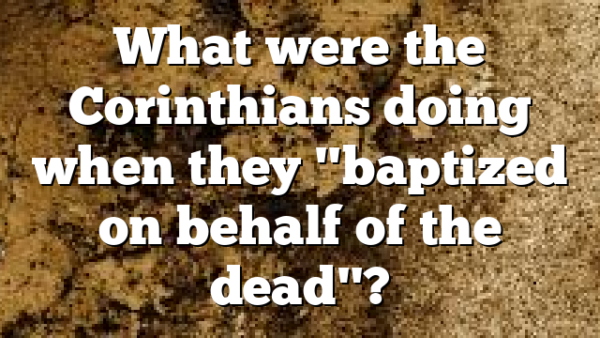 What were the Corinthians doing when they "baptized on behalf of the dead"?