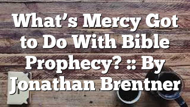 What’s Mercy Got to Do With Bible Prophecy? :: By Jonathan Brentner