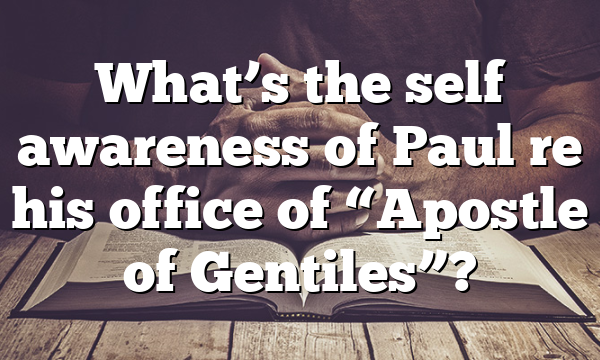 What’s the self awareness of Paul re his office of “Apostle of Gentiles”?
