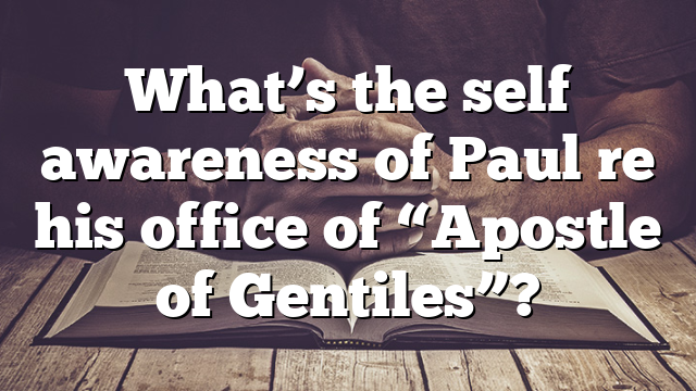 What’s the self awareness of Paul re his office of “Apostle of Gentiles”?