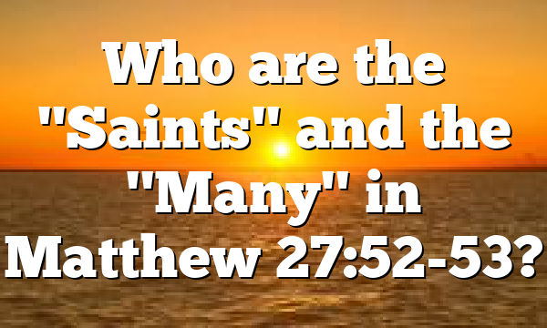 Who are the "Saints" and the "Many" in Matthew 27:52-53?
