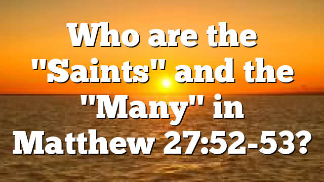 Who are the "Saints" and the "Many" in Matthew 27:52-53?