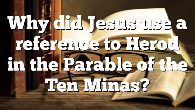 Why did Jesus use a reference to Herod in the Parable of the Ten Minas?