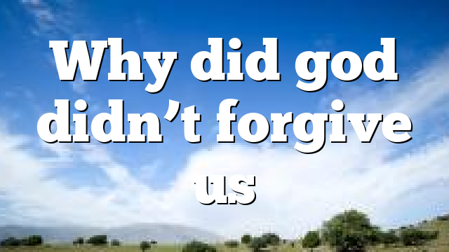 Why did god didn’t forgive us