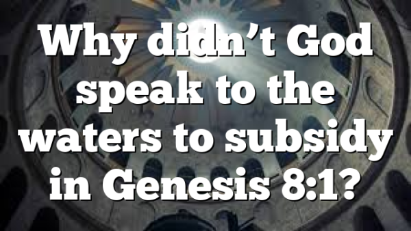 Why didn’t God speak to the waters to subsidy in Genesis 8:1?
