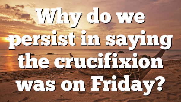 Why do we persist in saying the crucifixion was on Friday?