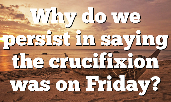 Why do we persist in saying the crucifixion was on Friday?