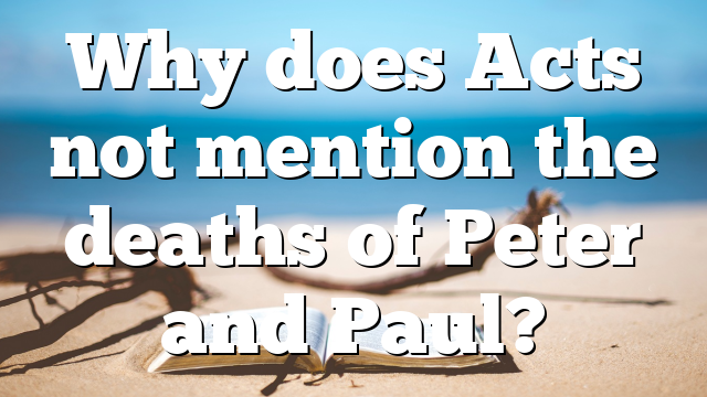 Why does Acts not mention the deaths of Peter and Paul?