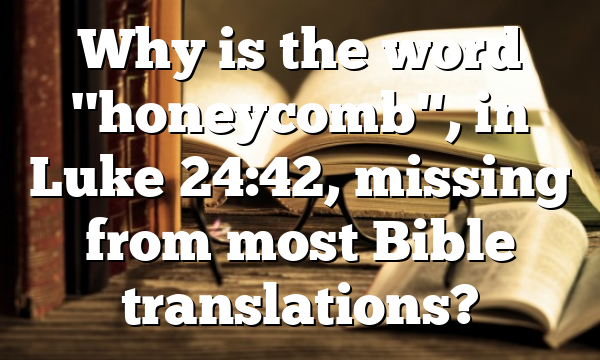 Why is the word "honeycomb", in Luke 24:42, missing from most Bible translations?