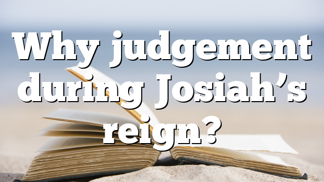 Why judgement during Josiah’s reign?