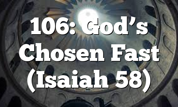 106: God’s Chosen Fast (Isaiah 58)