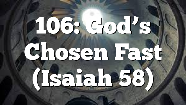 106: God’s Chosen Fast (Isaiah 58)