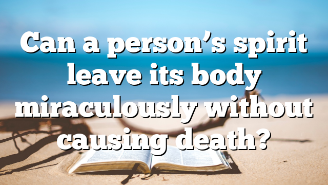 Can a person’s spirit leave its body miraculously without causing death?