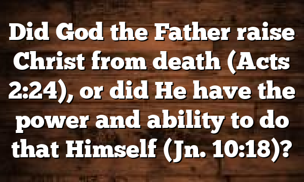 Did God the Father raise Christ from death (Acts 2:24), or did He have the power and ability to do that Himself (Jn. 10:18)?