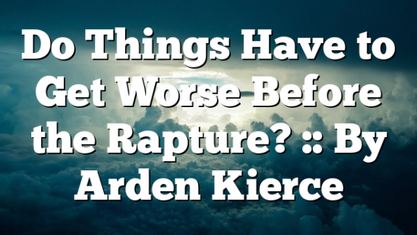 Do Things Have to Get Worse Before the Rapture? :: By Arden Kierce