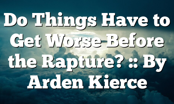 Do Things Have to Get Worse Before the Rapture? :: By Arden Kierce