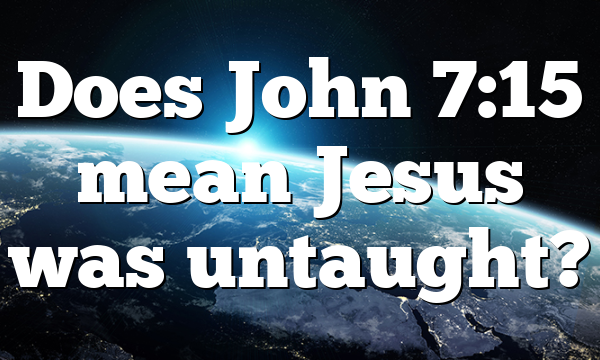 Does John 7:15 mean Jesus was untaught?