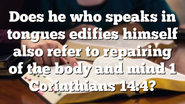 Does he who speaks in tongues edifies himself also refer to repairing of the body and mind 1 Corinthians 14:4?