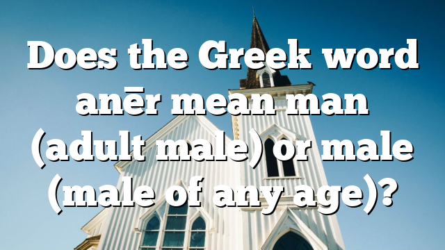 Does the Greek word anēr mean man (adult male) or male (male of any age)?