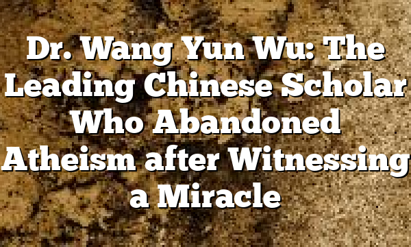 Dr. Wang Yun Wu: The Leading Chinese Scholar Who Abandoned Atheism after Witnessing a Miracle