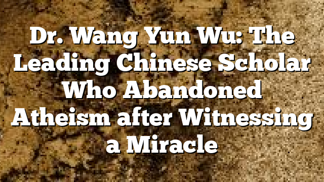Dr. Wang Yun Wu: The Leading Chinese Scholar Who Abandoned Atheism after Witnessing a Miracle