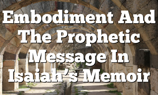 Embodiment And The Prophetic Message In Isaiah’s Memoir