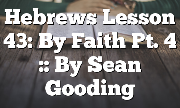 Hebrews Lesson 43: By Faith Pt. 4 :: By Sean Gooding