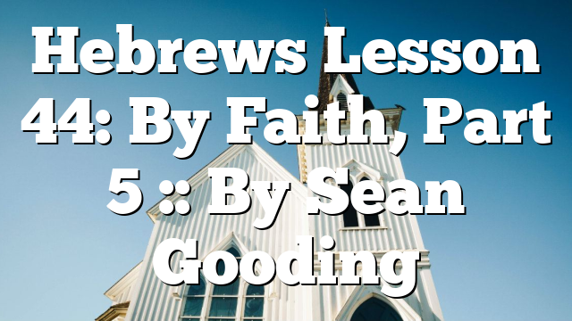 Hebrews Lesson 44: By Faith, Part 5 :: By Sean Gooding