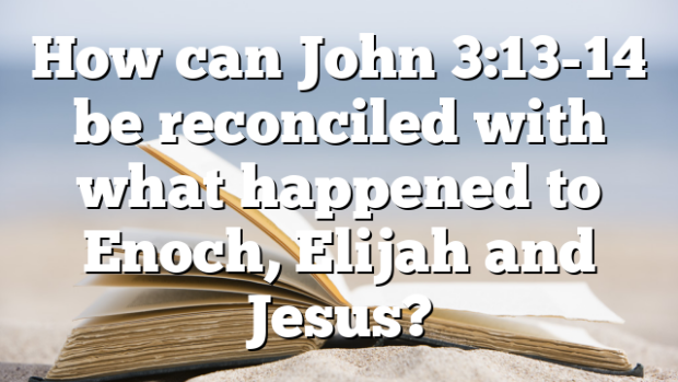 How can John 3:13-14 be reconciled with what happened to Enoch, Elijah ...