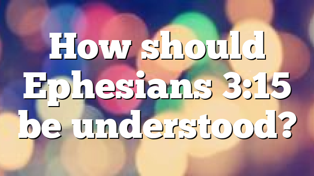 How should Ephesians 3:15 be understood?