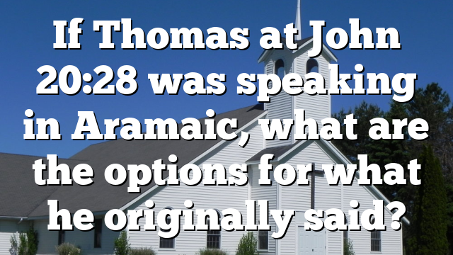If Thomas at John 20:28 was speaking in Aramaic, what are the options for what he originally said?
