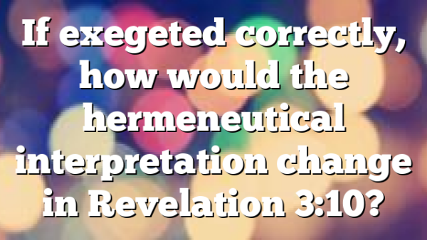 If exegeted correctly, how would the hermeneutical interpretation change in Revelation 3:10?