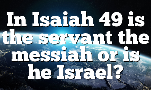 In Isaiah 49 is the servant the messiah or is he Israel?