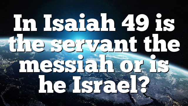 In Isaiah 49 is the servant the messiah or is he Israel?