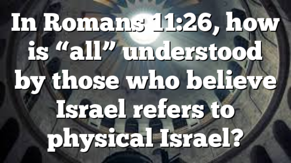In Romans 11:26, how is “all” understood by those who believe Israel refers to physical Israel?