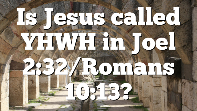 Is Jesus called YHWH in Joel 2:32/Romans 10:13?