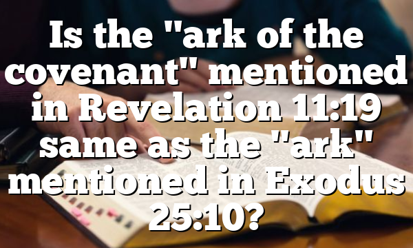 Is the "ark of the covenant" mentioned in Revelation 11:19 same as the "ark" mentioned in Exodus 25:10?