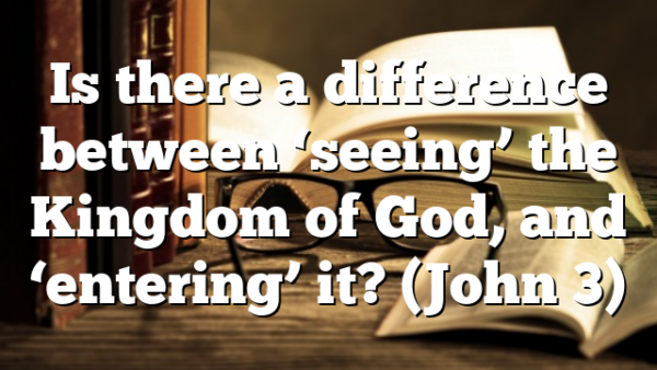 Is there a difference between ‘seeing’ the Kingdom of God, and ‘entering’ it? (John 3)