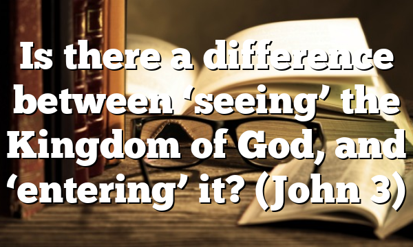 Is there a difference between ‘seeing’ the Kingdom of God, and ‘entering’ it? (John 3)