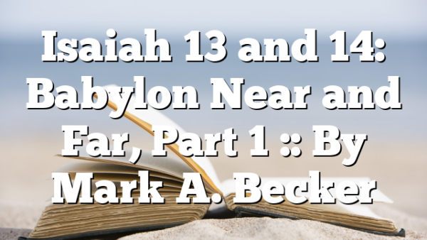 Isaiah 13 and 14: Babylon Near and Far, Part 1 :: By Mark A. Becker
