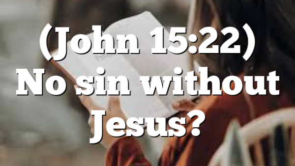 (John 15:22) No sin without Jesus?