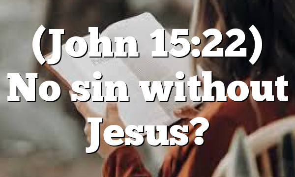 (John 15:22) No sin without Jesus?