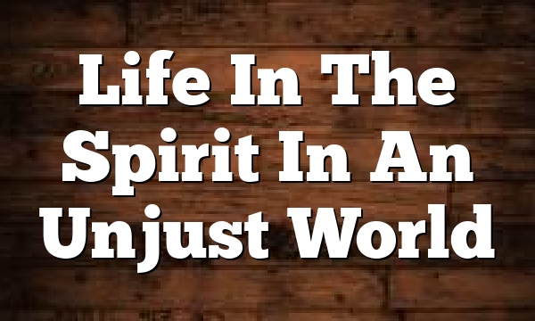 Life In The Spirit In An Unjust World